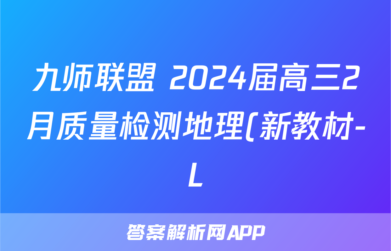 九师联盟 2024届高三2月质量检测地理(新教材-L)答案
